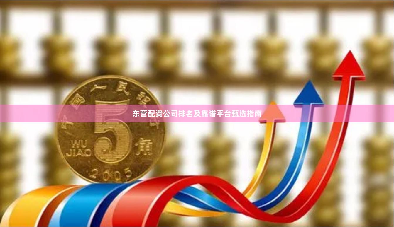 东营配资公司排名及靠谱平台甄选指南