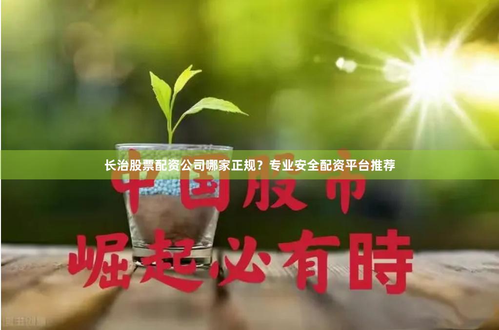 长治股票配资公司哪家正规？专业安全配资平台推荐