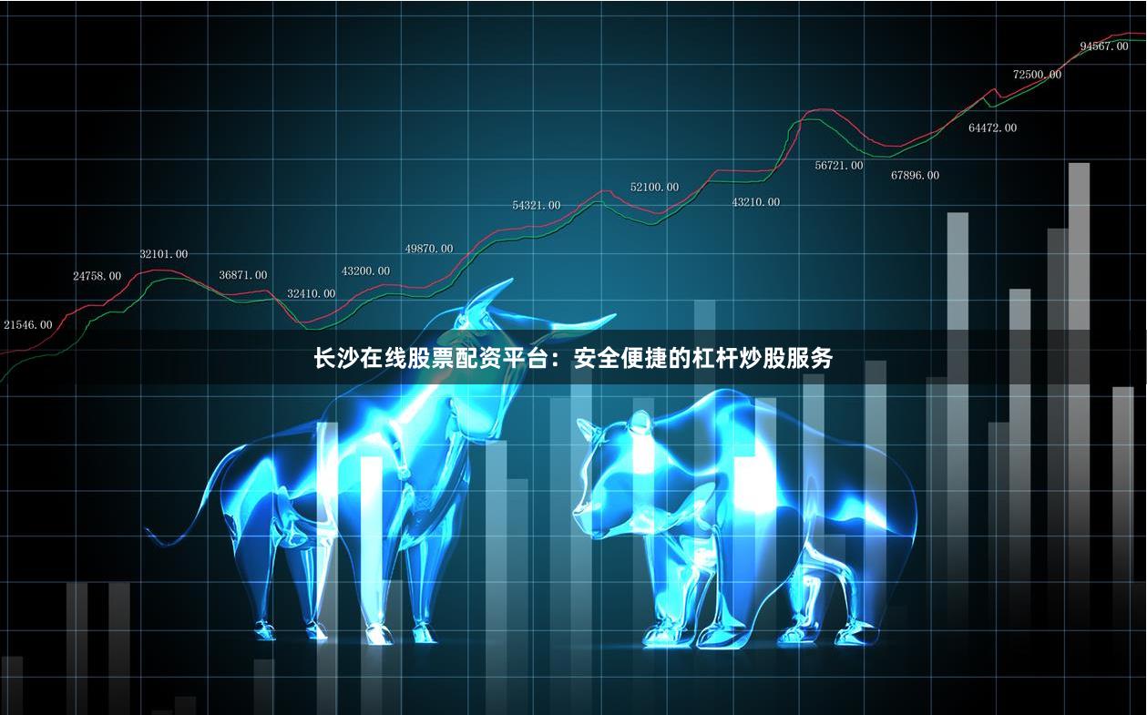 长沙在线股票配资平台：安全便捷的杠杆炒股服务