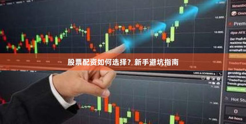 股票配资如何选择？新手避坑指南