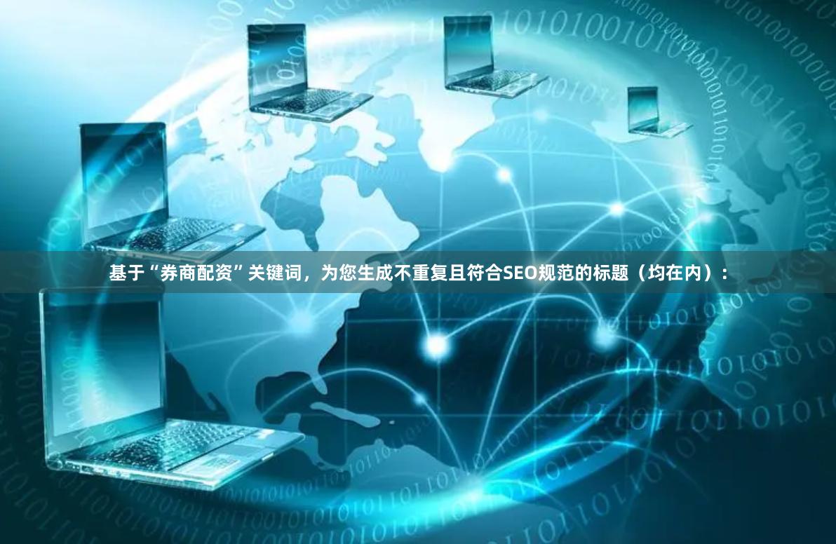 基于“券商配资”关键词，为您生成不重复且符合SEO规范的标题（均在内）：
