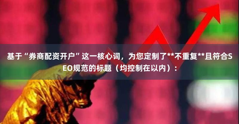 基于“券商配资开户”这一核心词,为您定制了**不重复**且符合SEO规范的标题(均控制在以内):