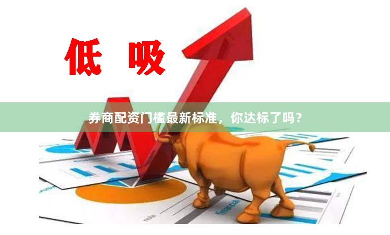 券商配资门槛最新标准，你达标了吗？