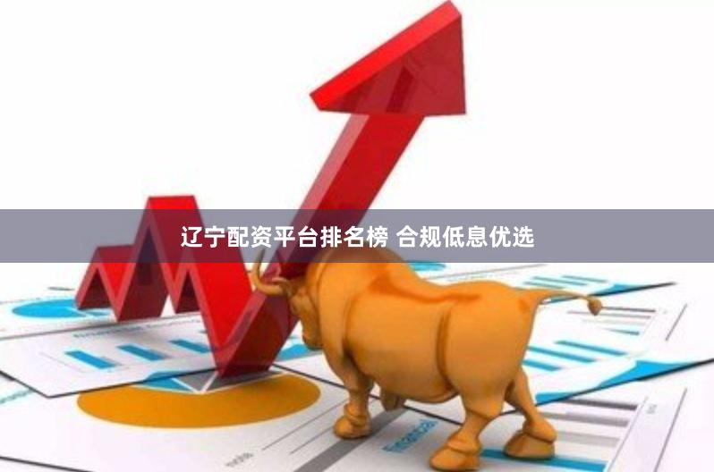 辽宁配资平台排名榜 合规低息优选