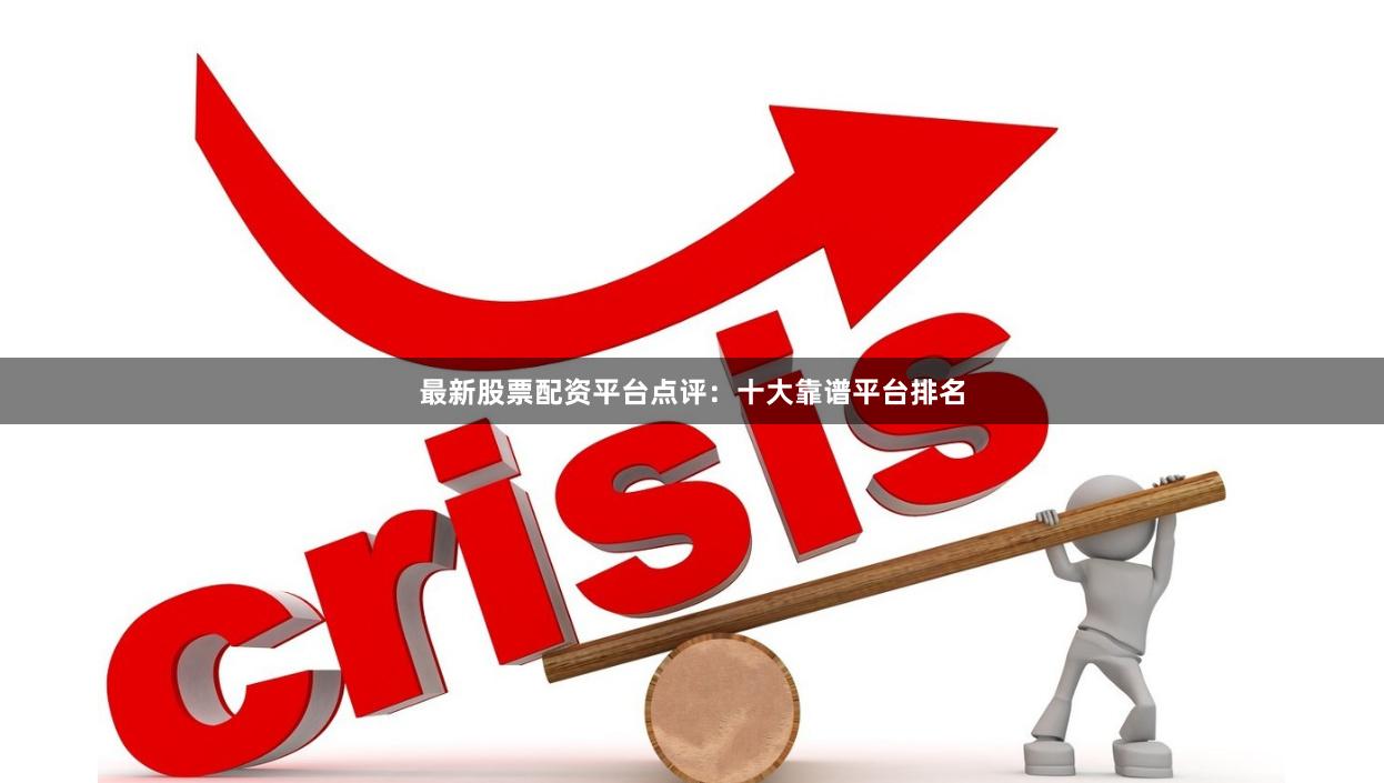 最新股票配资平台点评：十大靠谱平台排名