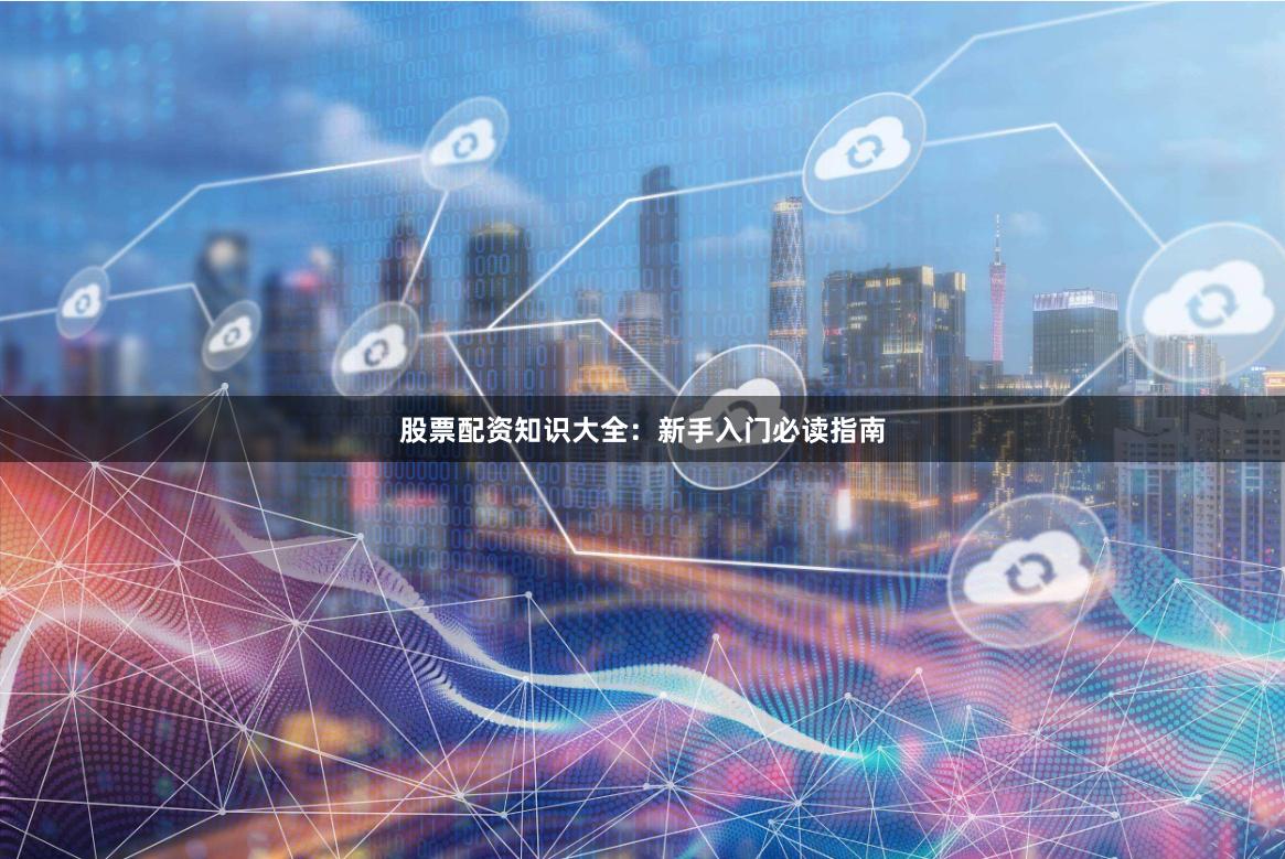 股票配资知识大全：新手入门必读指南