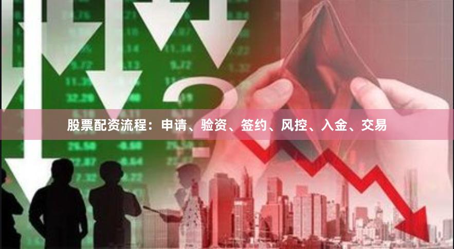 股票配资流程：申请、验资、签约、风控、入金、交易