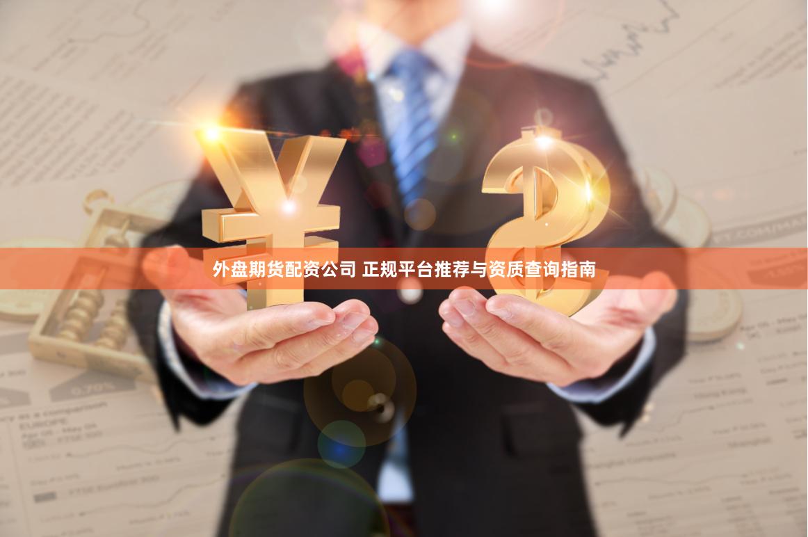外盘期货配资公司 正规平台推荐与资质查询指南